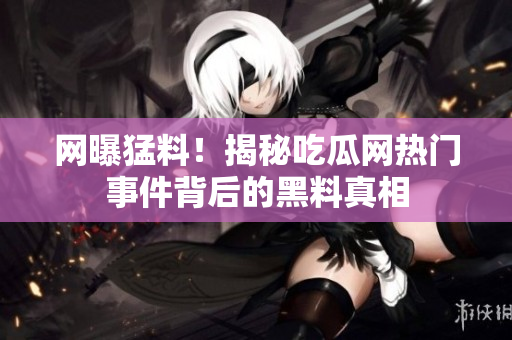 网曝猛料！揭秘吃瓜网热门事件背后的黑料真相