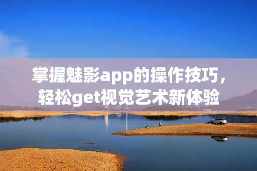 掌握魅影app的操作技巧，轻松get视觉艺术新体验