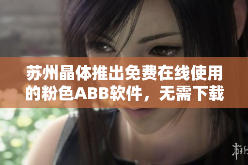 苏州晶体推出免费在线使用的粉色ABB软件，无需下载安装