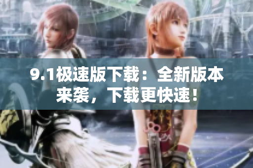 9.1极速版下载：全新版本来袭，下载更快速！