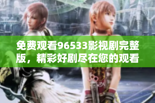 免费观看96533影视剧完整版，精彩好剧尽在您的观看平台