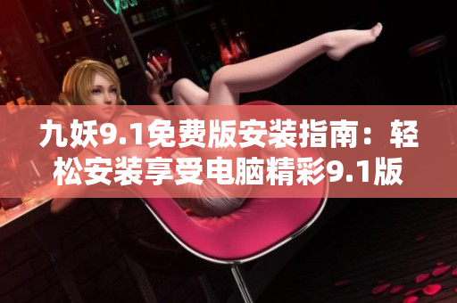 九妖9.1免费版安装指南：轻松安装享受电脑精彩9.1版本