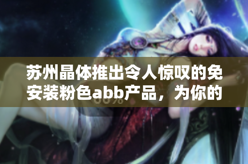 苏州晶体推出令人惊叹的免安装粉色abb产品，为你的家增添色彩和舒适度