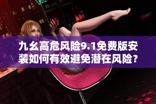 九幺高危风险9.1免费版安装如何有效避免潜在风险？