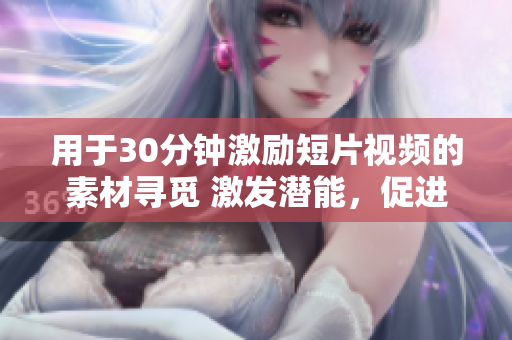 用于30分钟激励短片视频的素材寻觅 激发潜能，促进成长