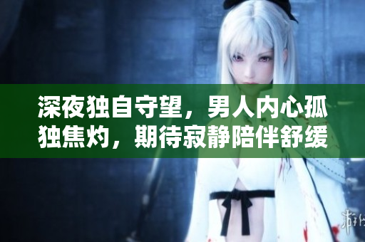 深夜独自守望，男人内心孤独焦灼，期待寂静陪伴舒缓心绪