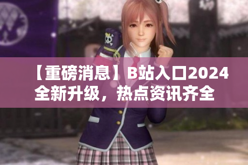 【重磅消息】B站入口2024全新升级，热点资讯齐全