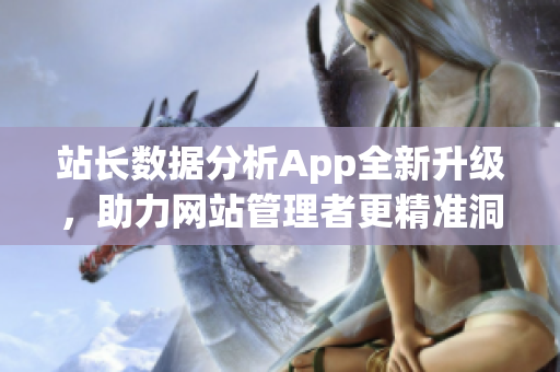 站长数据分析App全新升级，助力网站管理者更精准洞察2023最新趋势