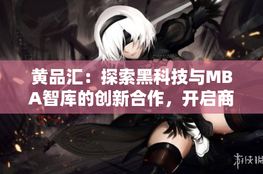 黄品汇：探索黑科技与MBA智库的创新合作，开启商业智慧新时代