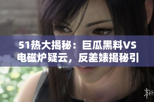 51热大揭秘：巨瓜黑料VS电磁炉疑云，反差婊揭秘引爆热议