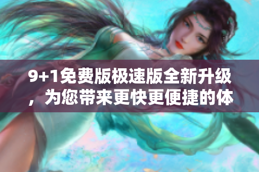 9+1免费版极速版全新升级，为您带来更快更便捷的体验