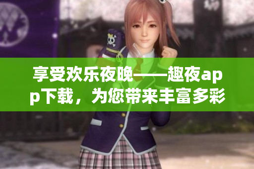 享受欢乐夜晚——趣夜app下载，为您带来丰富多彩的娱乐体验