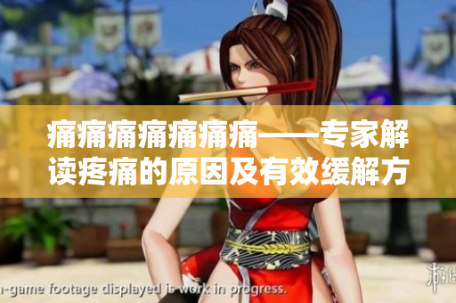 痛痛痛痛痛痛痛——专家解读疼痛的原因及有效缓解方法