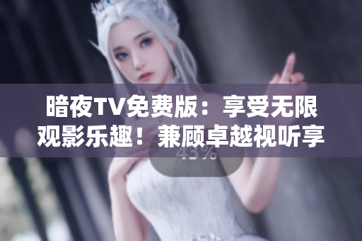 暗夜TV免费版：享受无限观影乐趣！兼顾卓越视听享受，精彩内容随心畅玩