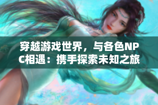 穿越游戏世界，与各色NPC相遇：携手探索未知之旅
