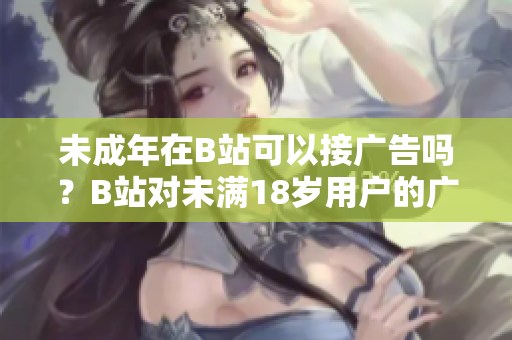 未成年在B站可以接广告吗？B站对未满18岁用户的广告政策详解