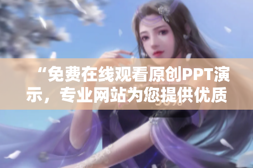 “免费在线观看原创PPT演示，专业网站为您提供优质内容”