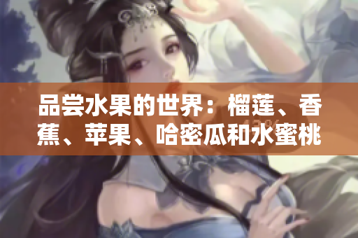 品尝水果的世界：榴莲、香蕉、苹果、哈密瓜和水蜜桃带来的美妙体验
