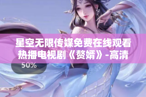 星空无限传媒免费在线观看热播电视剧《赘婿》-高清完整版观看指南