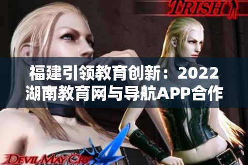 福建引领教育创新：2022湖南教育网与导航APP合作助力教学创新