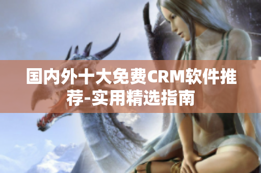 国内外十大免费CRM软件推荐-实用精选指南