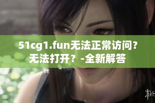51cg1.fun无法正常访问？无法打开？-全新解答