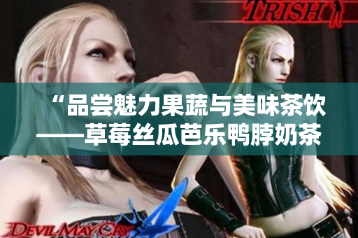 “品尝魅力果蔬与美味茶饮——草莓丝瓜芭乐鸭脖奶茶口碑评析”