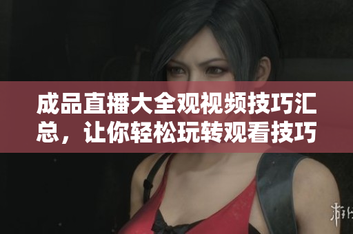 成品直播大全观视频技巧汇总，让你轻松玩转观看技巧
