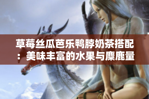 草莓丝瓜芭乐鸭脖奶茶搭配：美味丰富的水果与麋鹿量身定做的夏日菜单