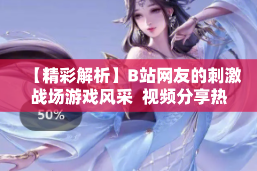 【精彩解析】B站网友的刺激战场游戏风采  视频分享热《刺激战场》游戏内容  最新热门游戏分享-B站