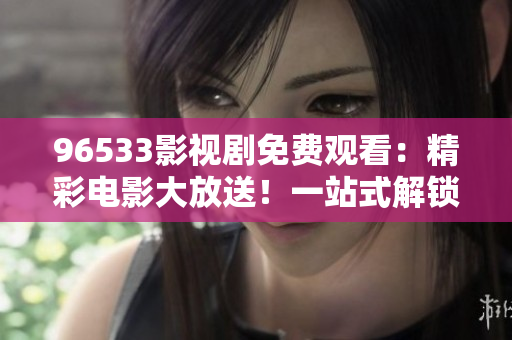 96533影视剧免费观看：精彩电影大放送！一站式解锁最新热门影视资源