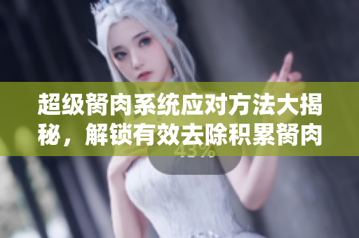 超级胬肉系统应对方法大揭秘，解锁有效去除积累胬肉技巧