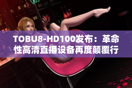 TOBU8-HD100发布：革命性高清直播设备再度颠覆行业