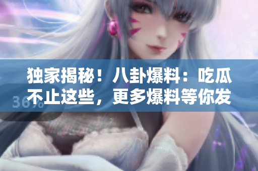 独家揭秘！八卦爆料：吃瓜不止这些，更多爆料等你发现。