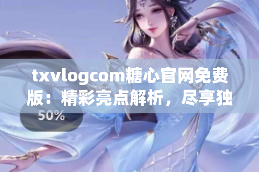 txvlogcom糖心官网免费版：精彩亮点解析，尽享独特魅力