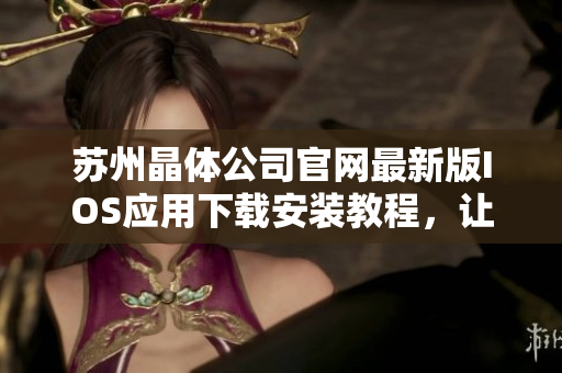 苏州晶体公司官网最新版IOS应用下载安装教程，让您轻松体验晶体科技的创新科技与便捷服务