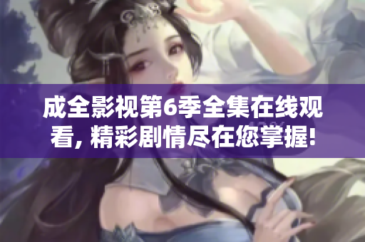 成全影视第6季全集在线观看, 精彩剧情尽在您掌握!