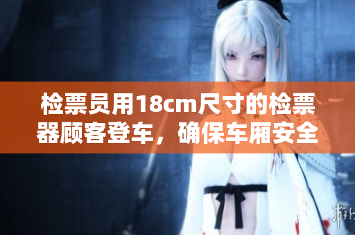 检票员用18cm尺寸的检票器顾客登车，确保车厢安全顺畅