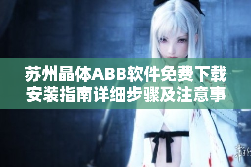 苏州晶体ABB软件免费下载安装指南详细步骤及注意事项