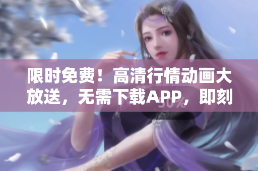限时免费！高清行情动画大放送，无需下载APP，即刻体验全新网站！