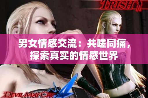 男女情感交流：共嗟同痛，探索真实的情感世界