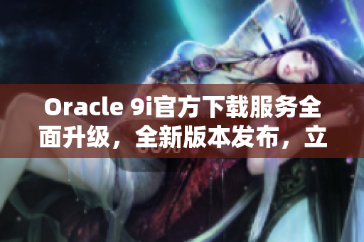 Oracle 9i官方下载服务全面升级，全新版本发布，立即体验全新功能!