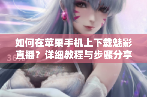 如何在苹果手机上下载魅影直播？详细教程与步骤分享
