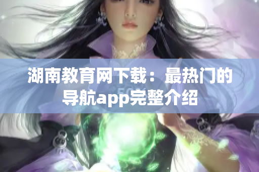 湖南教育网下载：最热门的导航app完整介绍