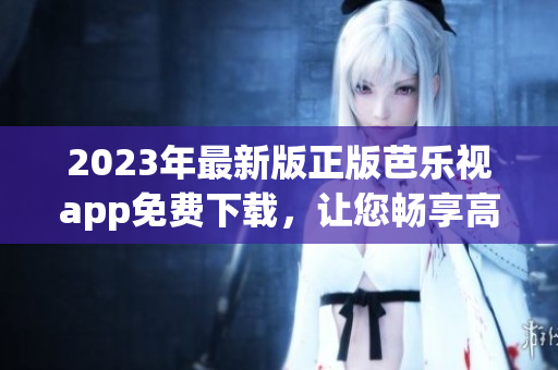 2023年最新版正版芭乐视app免费下载，让您畅享高清视频！