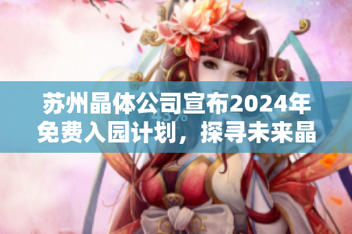 苏州晶体公司宣布2024年免费入园计划，探寻未来晶体科技创新