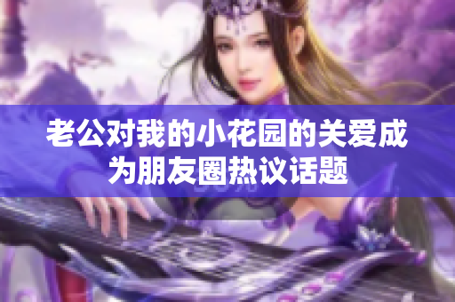 老公对我的小花园的关爱成为朋友圈热议话题