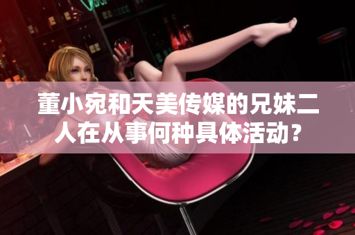 董小宛和天美传媒的兄妹二人在从事何种具体活动？