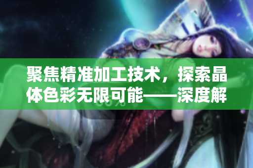 聚焦精准加工技术，探索晶体色彩无限可能——深度解读苏州晶体有限公司
