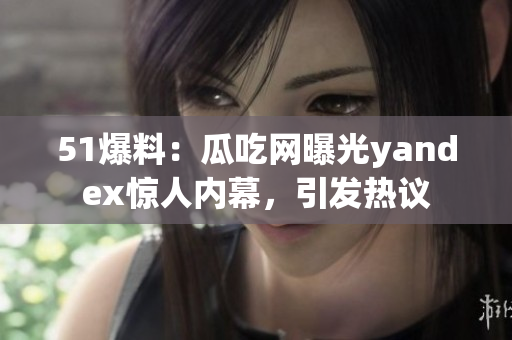 51爆料：瓜吃网曝光yandex惊人内幕，引发热议